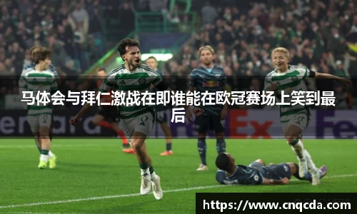 马体会与拜仁激战在即谁能在欧冠赛场上笑到最后
